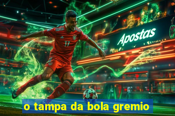 o tampa da bola gremio